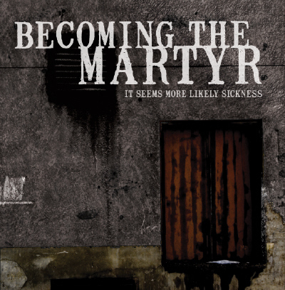 Becoming The Martyr [2007] It Seems More Likely Sickness